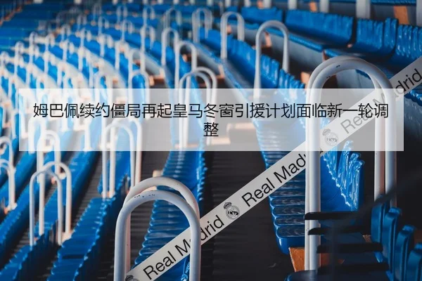 姆巴佩续约僵局再起皇马冬窗引援计划面临新一轮调整